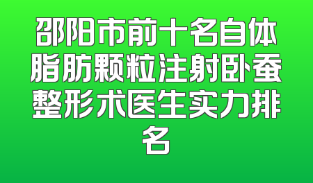 邵阳市前十名自体脂肪颗粒注射卧蚕整形术医生实力排名