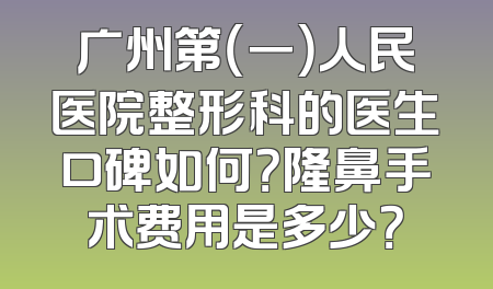 广州第（一）人民医院整形科的医生口碑如何？隆鼻手术费用是多少？