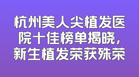 杭州美人尖植发医院十佳榜单揭晓，新生植发荣获殊荣