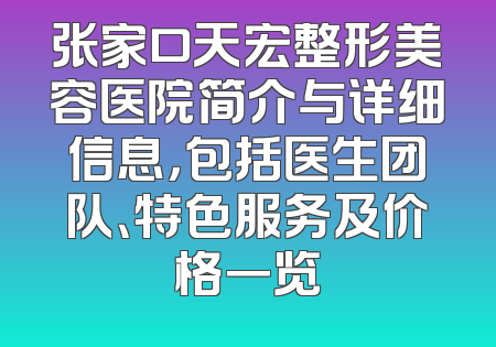 张家口天宏整形美容医院简介与详细信息，包括医生团队、特色服务及价格一览