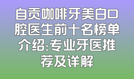 自贡咖啡牙美白口腔医生前十名榜单介绍：专业牙医推荐及详解