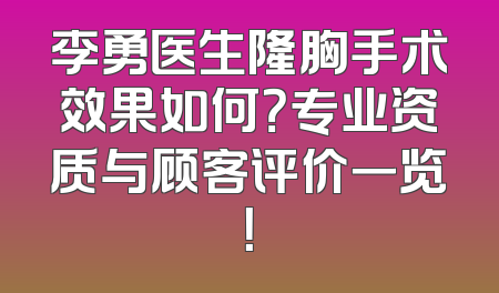 李勇医生隆胸手术效果如何？专业资质与顾客评价一览！