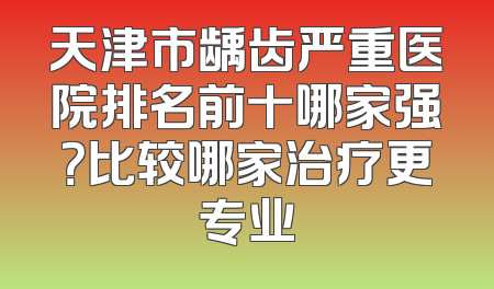天津市龋齿严重医院排名前十哪家强？比较哪家治疗更专业