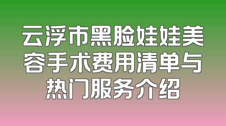 云浮市黑脸娃娃美容手术费用清单与热门服务介绍