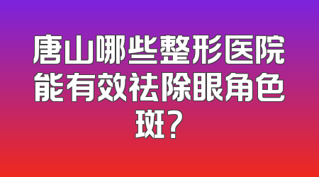 唐山哪些整形医院能有效祛除眼角色斑？