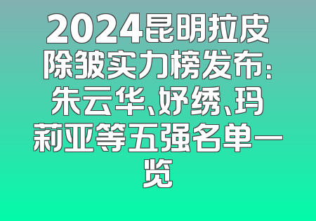 2024昆明拉皮除皱实力榜发布：朱云华、妤绣、玛莉亚等五强名单一览