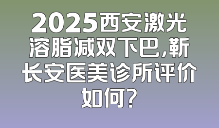 2025西安激光溶脂减双下巴，靳长安医美诊所评价如何？