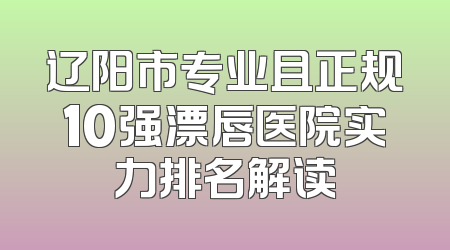 辽阳市专业且正规10强漂唇医院实力排名解读