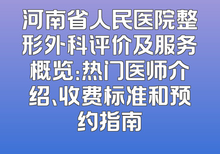 河南省人民医院整形外科评价及服务概览：热门医师介绍、收费标准和预约指南