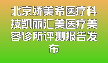 北京娇美希医疗科技凯丽汇美医疗美容诊所评测报告发布