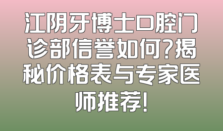 江阴牙博士口腔门诊部信誉如何？揭秘价格表与专家医师推荐！