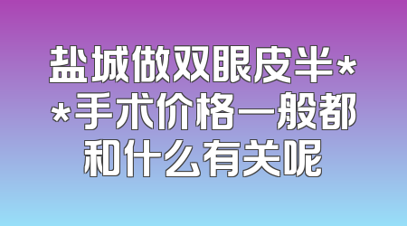 盐城做双眼皮半**手术价格一般都和什么有关呢