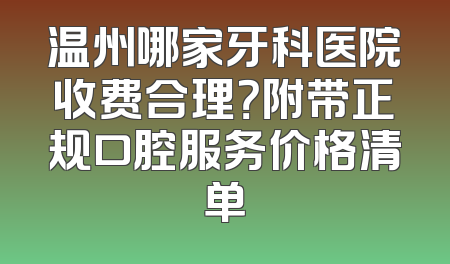 温州哪家牙科医院收费合理？附带正规口腔服务价格清单