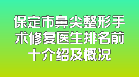 保定市鼻尖整形手术修复医生排名前十介绍及概况