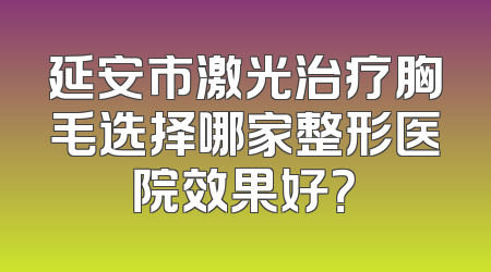 延安市激光治疗胸毛选择哪家整形医院效果好？