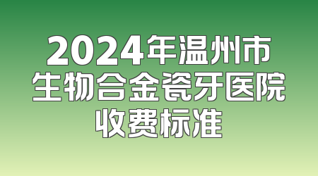 2024年温州市生物合金瓷牙医院收费标准