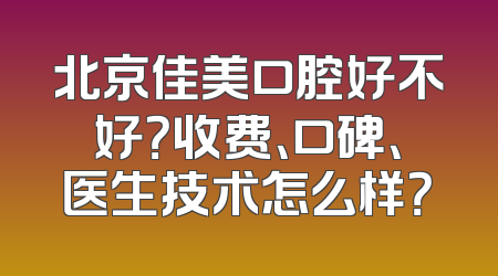 北京佳美口腔好不好？收费、口碑、医生技术怎么样？