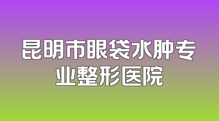 昆明市眼袋水肿专业整形医院
