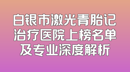 白银市激光青胎记治疗医院上榜名单及专业深度解析