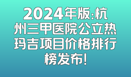 2024年版：杭州三甲医院公立热玛吉项目价格排行榜发布！