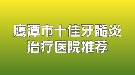 鹰潭市十佳牙髓炎治疗医院推荐