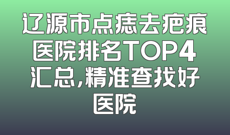 辽源市点痣去疤痕医院排名TOP4汇总，精准查找好医院