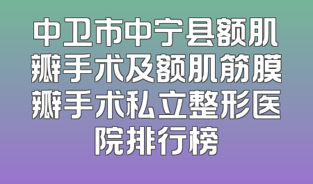 中卫市中宁县额肌瓣手术及额肌筋膜瓣手术私立整形医院排行榜