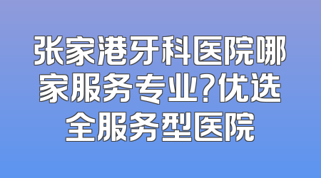 张家港牙科医院哪家服务专业？优选全服务型医院
