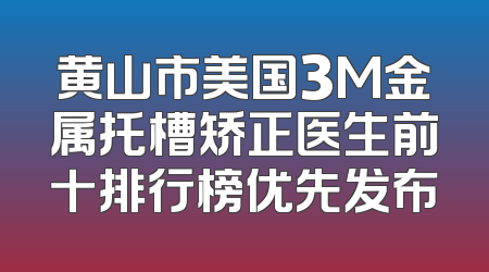 黄山市美国3M金属托槽矫正医生前十排行榜优先发布