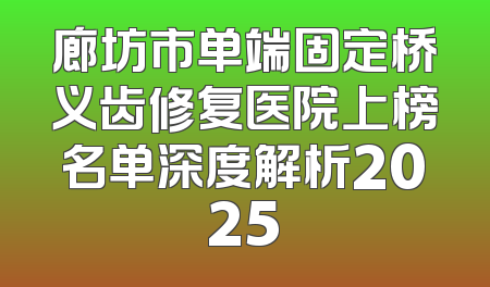 廊坊市单端固定桥义齿修复医院上榜名单深度解析2025