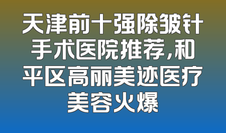 天津前十强除皱针手术医院推荐，和平区高丽美迹医疗美容火爆