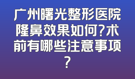 广州曙光整形医院隆鼻效果如何？术前有哪些注意事项？