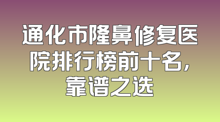 通化市隆鼻修复医院排行榜前十名，靠谱之选