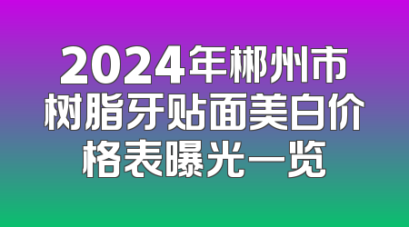 2024年郴州市树脂牙贴面美白价格表曝光一览
