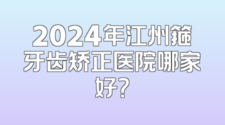 2024年江州箍牙齿矫正医院哪家好？