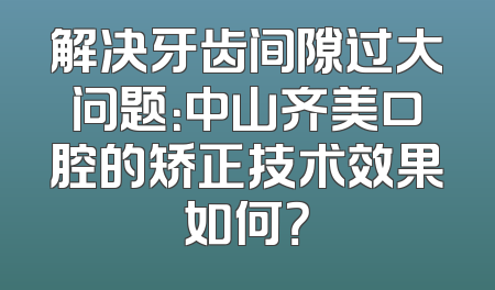 解决牙齿间隙过大问题：中山齐美口腔的矫正技术效果如何？