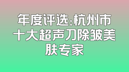 年度评选：杭州市十大超声刀除皱美肤专家