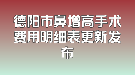 德阳市鼻增高手术费用明细表更新发布