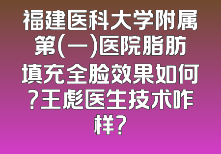 福建医科大学附属第（一）医院脂肪填充全脸效果如何？王彪医生技术咋样？