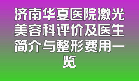 济南华夏医院激光美容科评价及医生简介与整形费用一览
