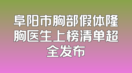 阜阳市胸部假体隆胸医生上榜清单超全发布