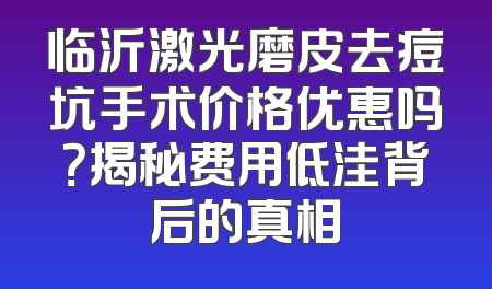 临沂激光磨皮去痘坑手术价格优惠吗？揭秘费用低洼背后的真相