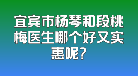 宜宾市杨琴和段桃梅医生哪个好又实惠呢？