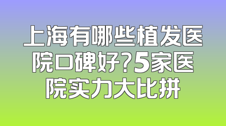 上海有哪些植发医院口碑好？5家医院实力大比拼