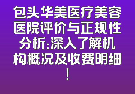 包头华美医疗美容医院评价与正规性分析：深入了解机构概况及收费明细！