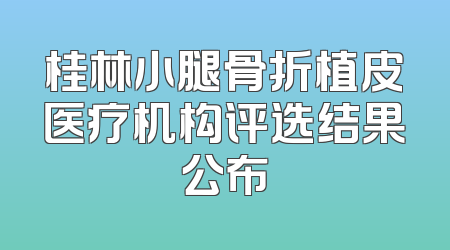 桂林小腿骨折植皮医疗机构评选结果公布
