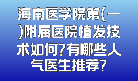 海南医学院第（一）附属医院植发技术如何？有哪些人气医生推荐？