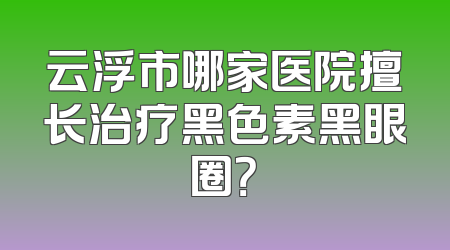 云浮市哪家医院擅长治疗黑色素黑眼圈？