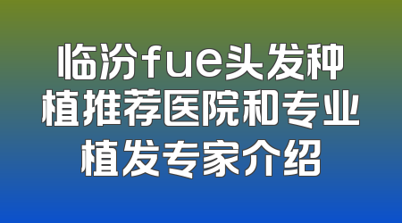 临汾fue头发种植推荐医院和专业植发专家介绍