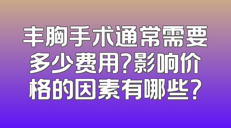 丰胸手术通常需要多少费用？影响价格的因素有哪些？